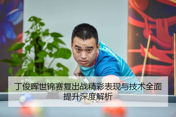 丁俊晖世锦赛复出战精彩表现与技术全面提升深度解析