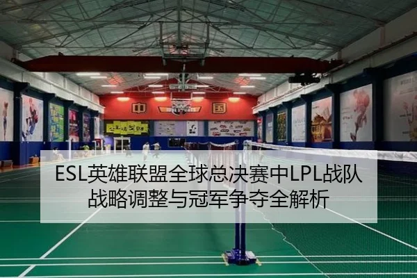 ESL英雄联盟全球总决赛中LPL战队战略调整与冠军争夺全解析
